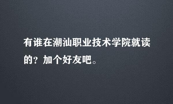 有谁在潮汕职业技术学院就读的？加个好友吧。