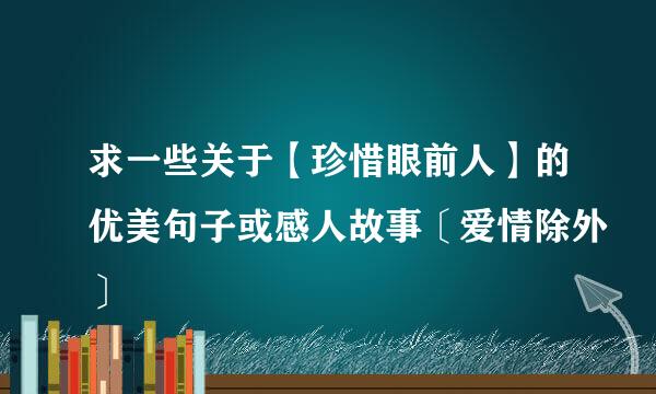 求一些关于【珍惜眼前人】的优美句子或感人故事〔爱情除外〕