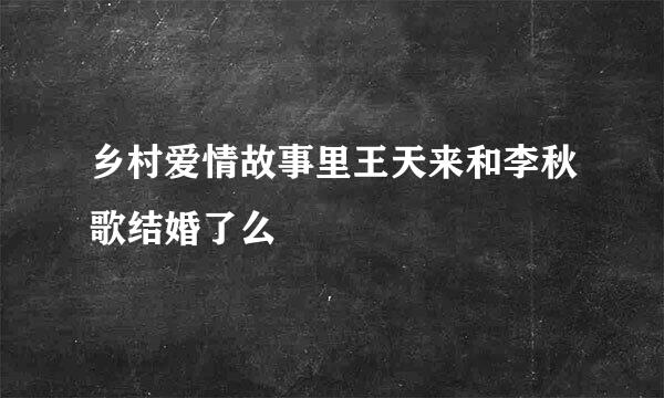 乡村爱情故事里王天来和李秋歌结婚了么