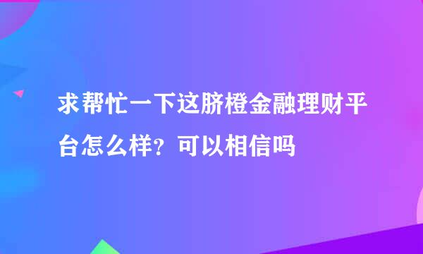 求帮忙一下这脐橙金融理财平台怎么样？可以相信吗