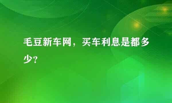 毛豆新车网，买车利息是都多少？