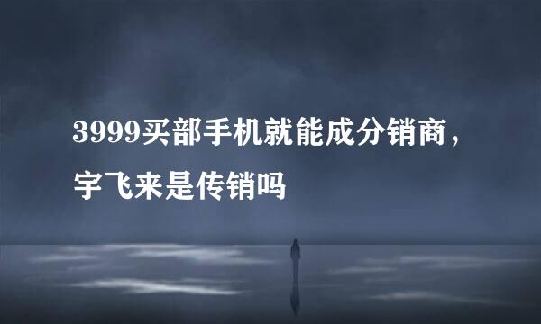 3999买部手机就能成分销商，宇飞来是传销吗