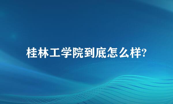 桂林工学院到底怎么样?