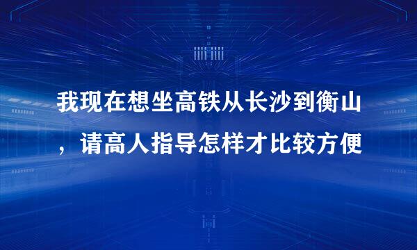 我现在想坐高铁从长沙到衡山，请高人指导怎样才比较方便