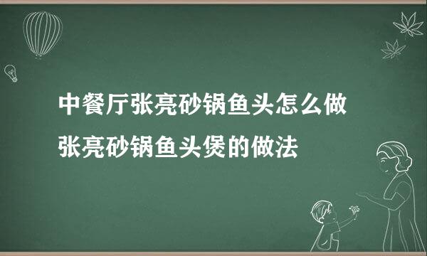 中餐厅张亮砂锅鱼头怎么做 张亮砂锅鱼头煲的做法