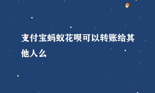 支付宝蚂蚁花呗可以转账给其他人么