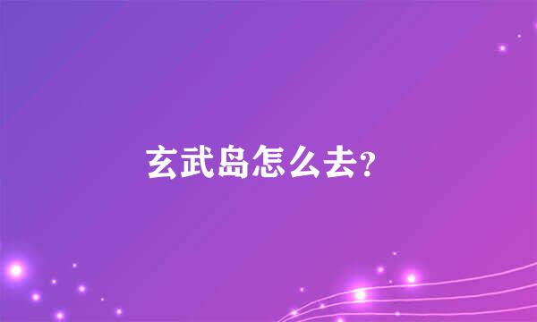 玄武岛怎么去？