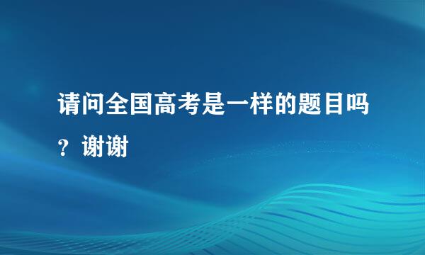 请问全国高考是一样的题目吗？谢谢