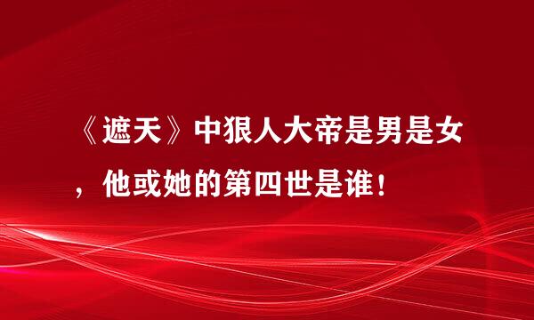 《遮天》中狠人大帝是男是女，他或她的第四世是谁！