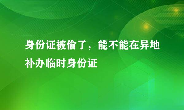 身份证被偷了，能不能在异地补办临时身份证