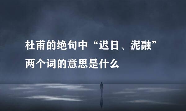 杜甫的绝句中“迟日、泥融”两个词的意思是什么