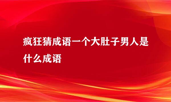 疯狂猜成语一个大肚子男人是什么成语