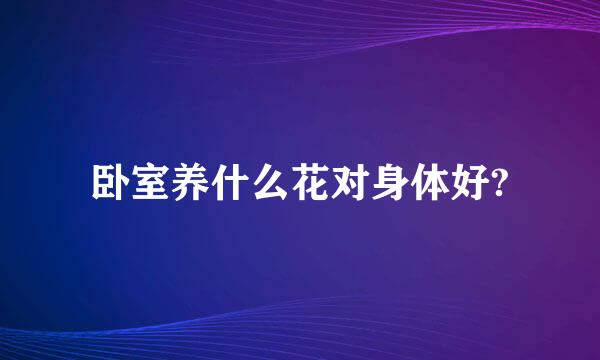 卧室养什么花对身体好?