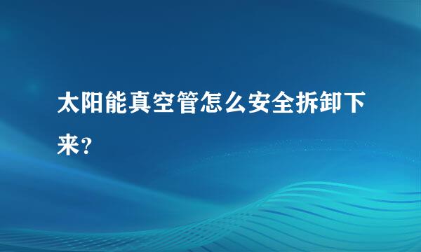 太阳能真空管怎么安全拆卸下来？