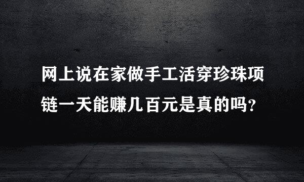 网上说在家做手工活穿珍珠项链一天能赚几百元是真的吗？