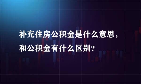 补充住房公积金是什么意思，和公积金有什么区别？