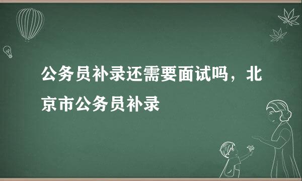 公务员补录还需要面试吗，北京市公务员补录