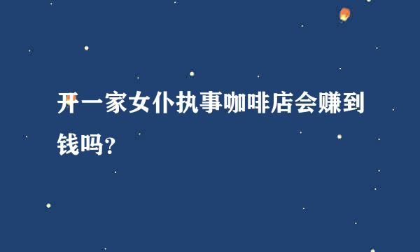 开一家女仆执事咖啡店会赚到钱吗？