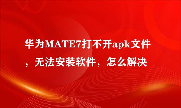 华为MATE7打不开apk文件，无法安装软件，怎么解决