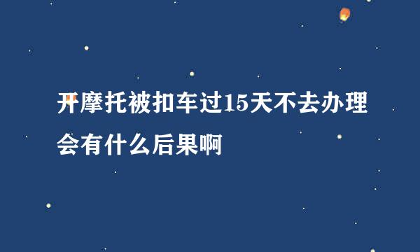 开摩托被扣车过15天不去办理会有什么后果啊