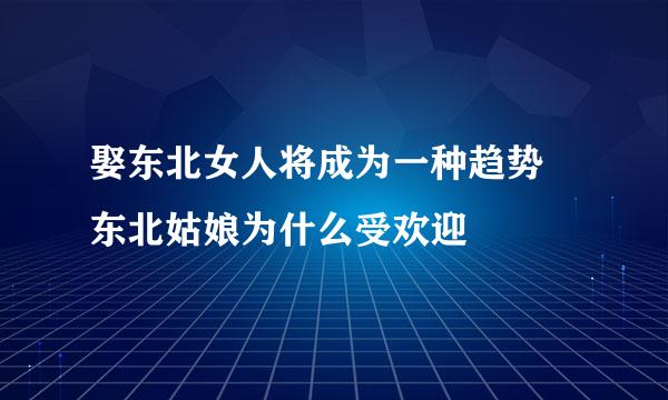 娶东北女人将成为一种趋势 东北姑娘为什么受欢迎