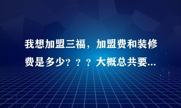 我想加盟三福，加盟费和装修费是多少？？？大概总共要花多少钱？加盟的条件是什么？