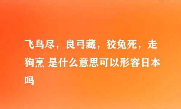 飞鸟尽，良弓藏，狡兔死，走狗烹 是什么意思可以形容日本吗