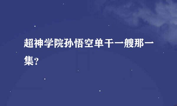 超神学院孙悟空单干一艘那一集？