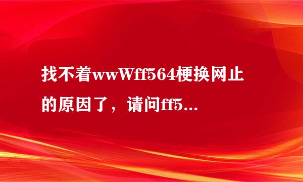 找不着wwWff564梗换网止的原因了，请问ff564cOm该的入口从哪进