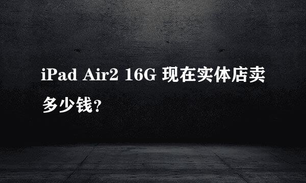 iPad Air2 16G 现在实体店卖多少钱？