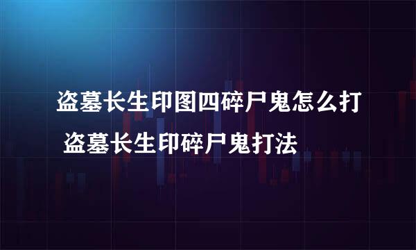 盗墓长生印图四碎尸鬼怎么打 盗墓长生印碎尸鬼打法