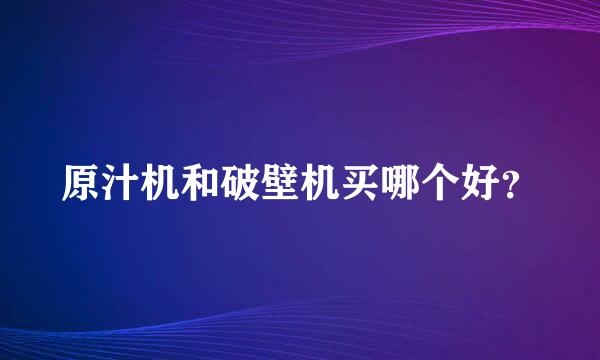 原汁机和破壁机买哪个好？