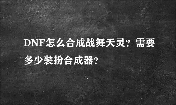 DNF怎么合成战舞天灵？需要多少装扮合成器？