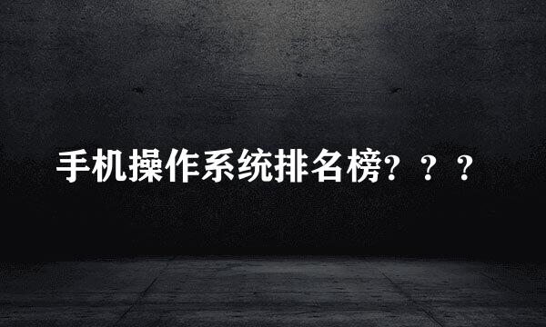 手机操作系统排名榜？？？