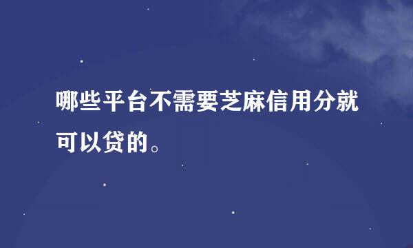 哪些平台不需要芝麻信用分就可以贷的。