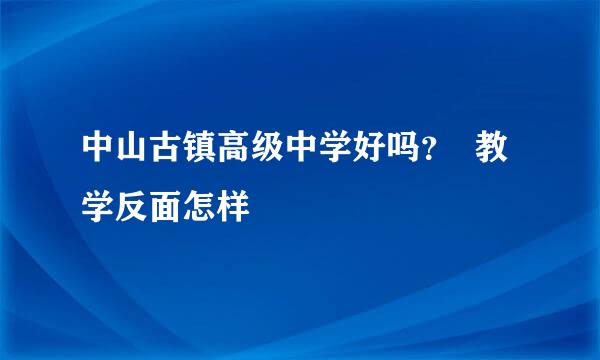 中山古镇高级中学好吗？  教学反面怎样