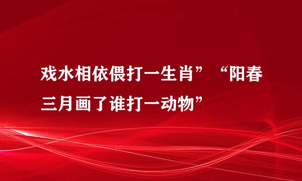 戏水相依偎打一生肖”“阳春三月画了谁打一动物”