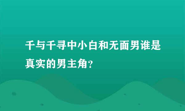 千与千寻中小白和无面男谁是真实的男主角？