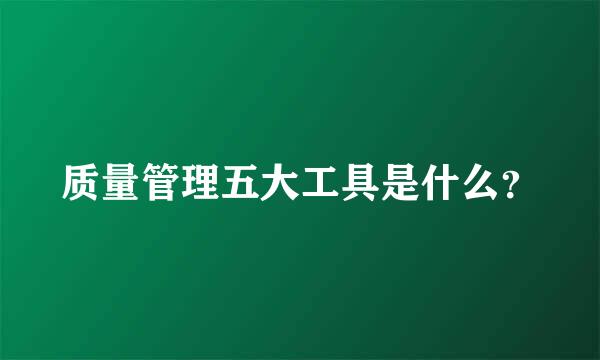 质量管理五大工具是什么？