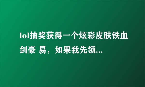 lol抽奖获得一个炫彩皮肤铁血剑豪 易，如果我先领了奖励，再用精粹升级获得原皮肤，炫彩还能用吗？