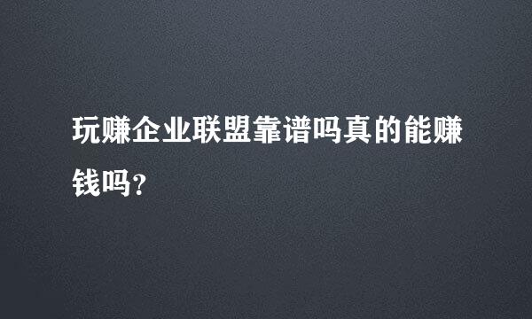 玩赚企业联盟靠谱吗真的能赚钱吗？