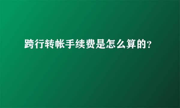 跨行转帐手续费是怎么算的？