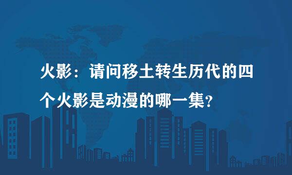 火影：请问移土转生历代的四个火影是动漫的哪一集？