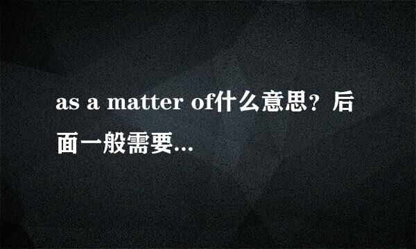 as a matter of什么意思？后面一般需要接什么词，构成什么意思？