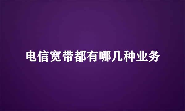 电信宽带都有哪几种业务