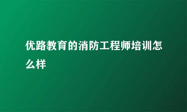 优路教育的消防工程师培训怎么样