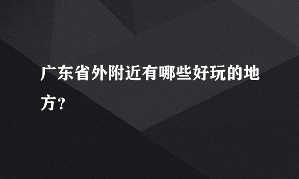 广东省外附近有哪些好玩的地方？