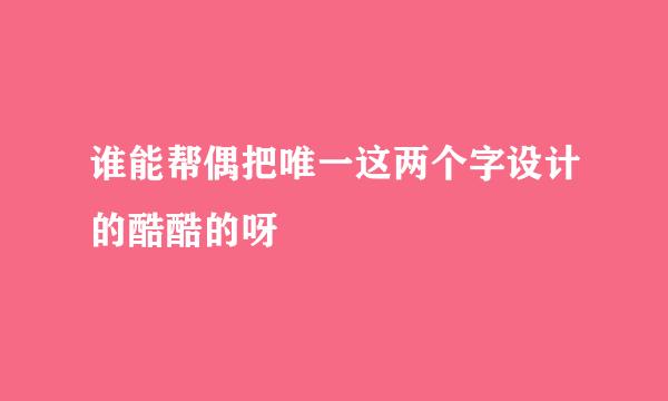 谁能帮偶把唯一这两个字设计的酷酷的呀