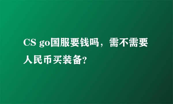 CS go国服要钱吗，需不需要人民币买装备？