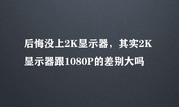 后悔没上2K显示器，其实2K显示器跟1080P的差别大吗